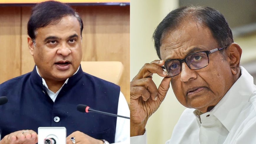 “அறிவுசார் நக்சல்” கருத்து: ப.சிதம்பரத்தை கடுமையாக விமர்சித்த ஹிமந்த பிஸ்வா சர்மா!
